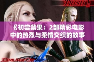 《初尝禁果：2部精彩电影中的热烈与柔情交织的故事》