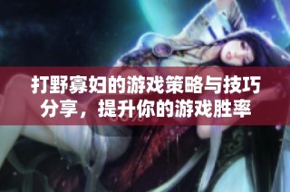 打野寡妇的游戏策略与技巧分享，提升你的游戏胜率