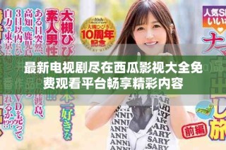 最新电视剧尽在西瓜影视大全免费观看平台畅享精彩内容