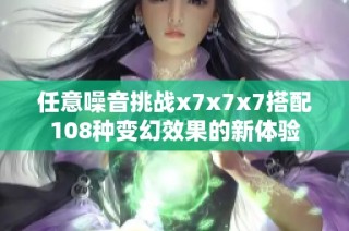 任意噪音挑战x7x7x7搭配108种变幻效果的新体验
