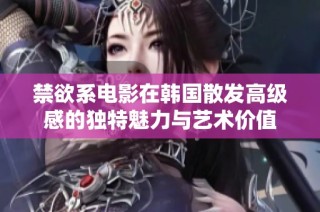 禁欲系电影在韩国散发高级感的独特魅力与艺术价值