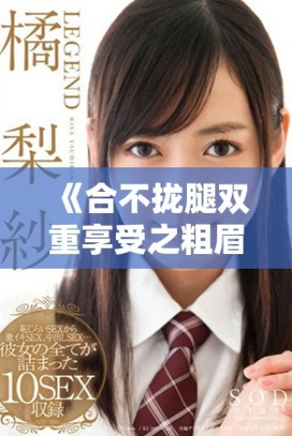 《合不拢腿双重享受之粗眉毛精彩章节免费阅读》