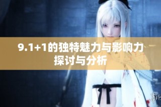 9.1+1的独特魅力与影响力探讨与分析