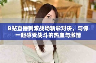 B站直播刺激战场精彩对决，与你一起感受战斗的热血与激情