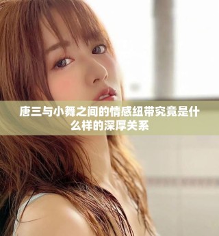 唐三与小舞之间的情感纽带究竟是什么样的深厚关系