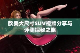 欧美大尺寸SUV视频分享与评测探秘之旅