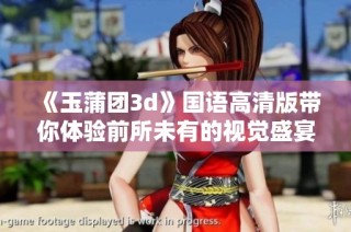 《玉蒲团3d》国语高清版带你体验前所未有的视觉盛宴