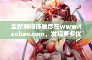 全新购物体验尽在www.taobao.com，发现更多优质商品等你来选购！