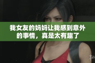 我女友的妈妈让我感到意外的事情，真是太有趣了