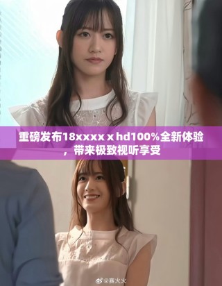 重磅发布18xxxxⅹhd100%全新体验，带来极致视听享受