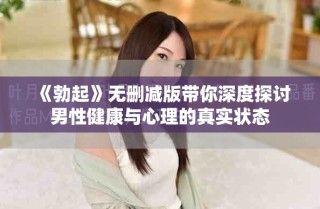 《勃起》无删减版带你深度探讨男性健康与心理的真实状态