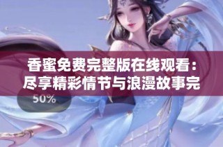 香蜜免费完整版在线观看：尽享精彩情节与浪漫故事完整体验