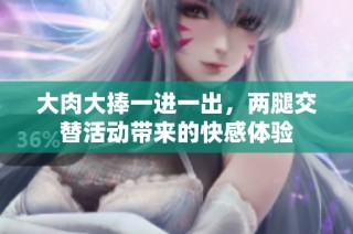 大肉大捧一进一出，两腿交替活动带来的快感体验