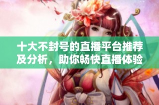 十大不封号的直播平台推荐及分析，助你畅快直播体验