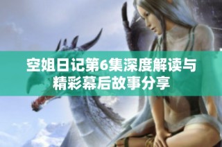 空姐日记第6集深度解读与精彩幕后故事分享