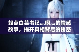 轻点白芸书记灬啊灬的情感故事，揭开真相背后的秘密