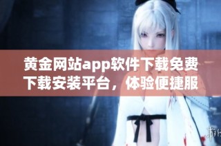 黄金网站app软件下载免费下载安装平台，体验便捷服务尽在掌握
