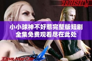 小小球神不好惹完整版短剧全集免费观看尽在此处