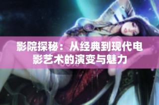 影院探秘：从经典到现代电影艺术的演变与魅力