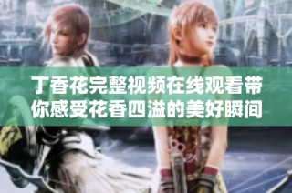 丁香花完整视频在线观看带你感受花香四溢的美好瞬间