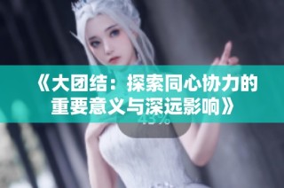 《大团结：探索同心协力的重要意义与深远影响》