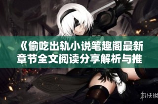 《偷吃出轨小说笔趣阁最新章节全文阅读分享解析与推荐》