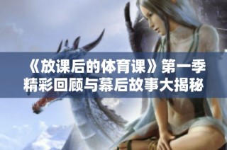 《放课后的体育课》第一季精彩回顾与幕后故事大揭秘