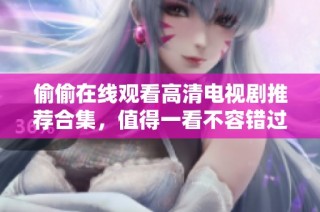 偷偷在线观看高清电视剧推荐合集，值得一看不容错过