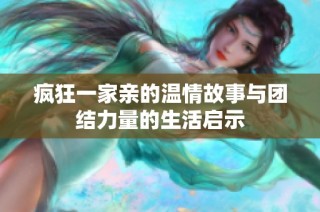 疯狂一家亲的温情故事与团结力量的生活启示