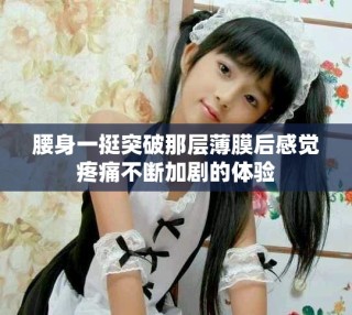 腰身一挺突破那层薄膜后感觉疼痛不断加剧的体验