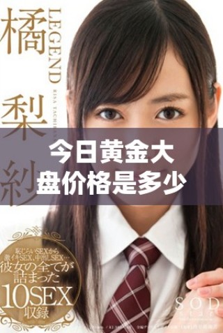 今日黄金大盘价格是多少？最新行情分析与预测的解读