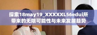 探索18may19_XXXXXL56edui所带来的无限可能性与未来发展趋势