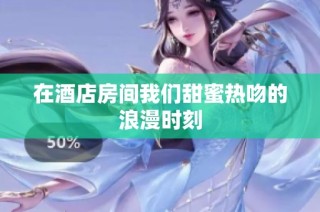 在酒店房间我们甜蜜热吻的浪漫时刻