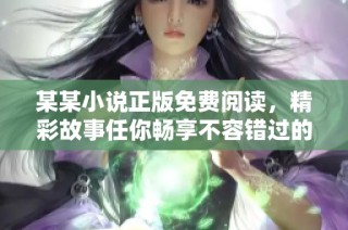 某某小说正版免费阅读，精彩故事任你畅享不容错过的阅读体验