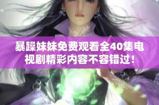 暴躁妹妹免费观看全40集电视剧精彩内容不容错过！