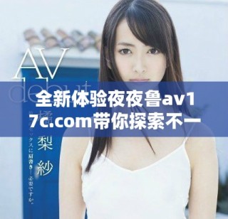 全新体验夜夜鲁av17c.com带你探索不一样的乐趣与精彩
