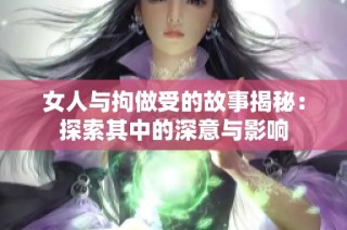 女人与拘做受的故事揭秘：探索其中的深意与影响
