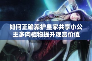 如何正确养护皇家共享小公主多肉植物提升观赏价值