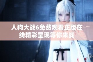 人狗大战6免费观看正版在线精彩呈现等你来战