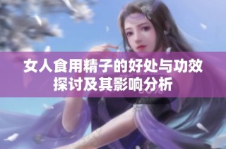 女人食用精子的好处与功效探讨及其影响分析