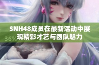 SNH48成员在最新活动中展现精彩才艺与团队魅力