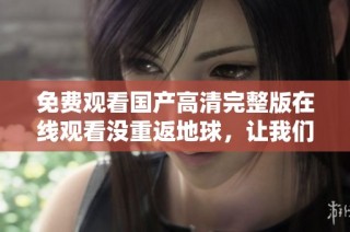 免费观看国产高清完整版在线观看没重返地球，让我们一起探秘精彩内容