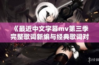 《最近中文字幕mv第三季完整歌词新编与经典歌词对比》