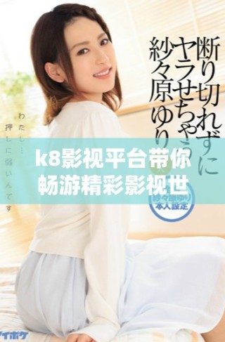 k8影视平台带你畅游精彩影视世界和独特观影体验