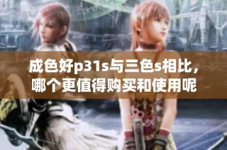 成色好p31s与三色s相比，哪个更值得购买和使用呢