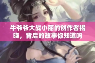 牛爷爷大战小丽的创作者揭晓，背后的故事你知道吗