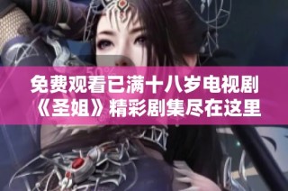 免费观看已满十八岁电视剧《圣姐》精彩剧集尽在这里等你观看