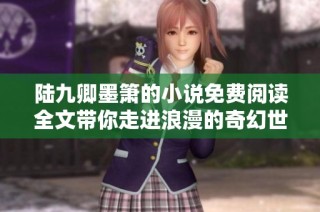 陆九卿墨箫的小说免费阅读全文带你走进浪漫的奇幻世界