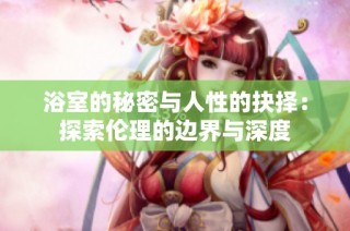 浴室的秘密与人性的抉择：探索伦理的边界与深度