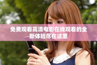 免费观看高清电影在线观看的全新体验尽在这里